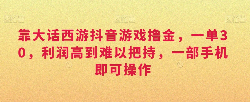 靠大话西游抖音游戏撸金，一单30，利润高到难以把持，一部手机即可操作，日入3000+-云帆学社