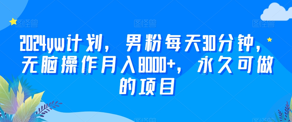 2024yw计划，男粉每天30分钟，无脑操作月入8000+，永久可做的项目-云帆学社