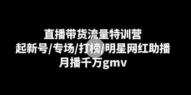 直播带货流量特训营：起新号/专场/打榜/明星网红助播，月播千万gmv-云帆学社