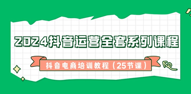 （8864期）2024抖音运营全套系列课程-抖音电商培训教程（25节课）-云帆学社