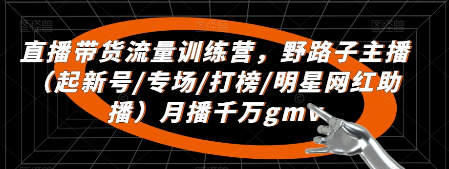 直播带货流量训练营，​野路子主播（起新号/专场/打榜/明星网红助播）月播千万gmv-云帆学社