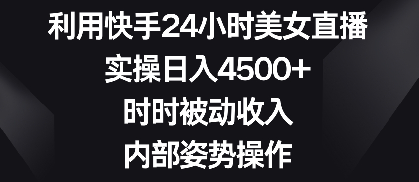 利用快手24小时美女直播，实操日入4500+，时时被动收入，内部姿势操作-云帆学社