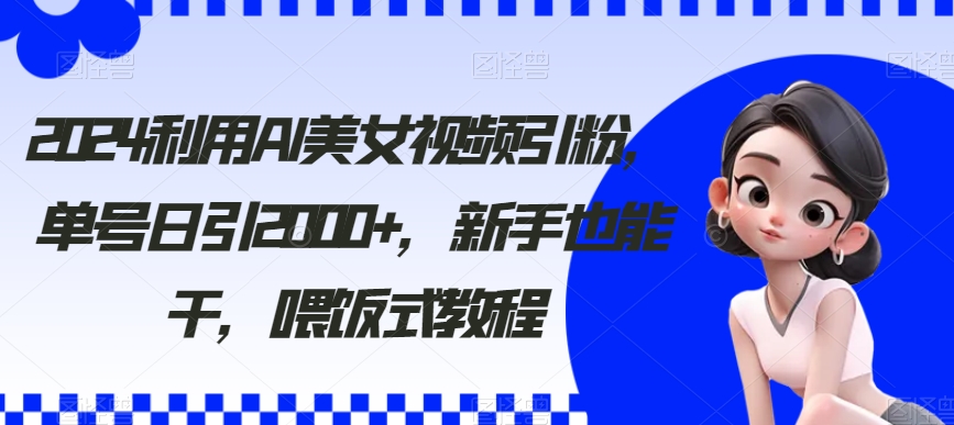 2024利用AI美女视频引粉，单号日引2000+，新手也能干，喂饭式教程-云帆学社