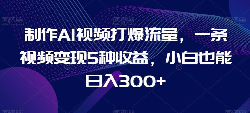 制作AI视频打爆流量，一条视频变现5种收益，小白也能日入300+-云帆学社