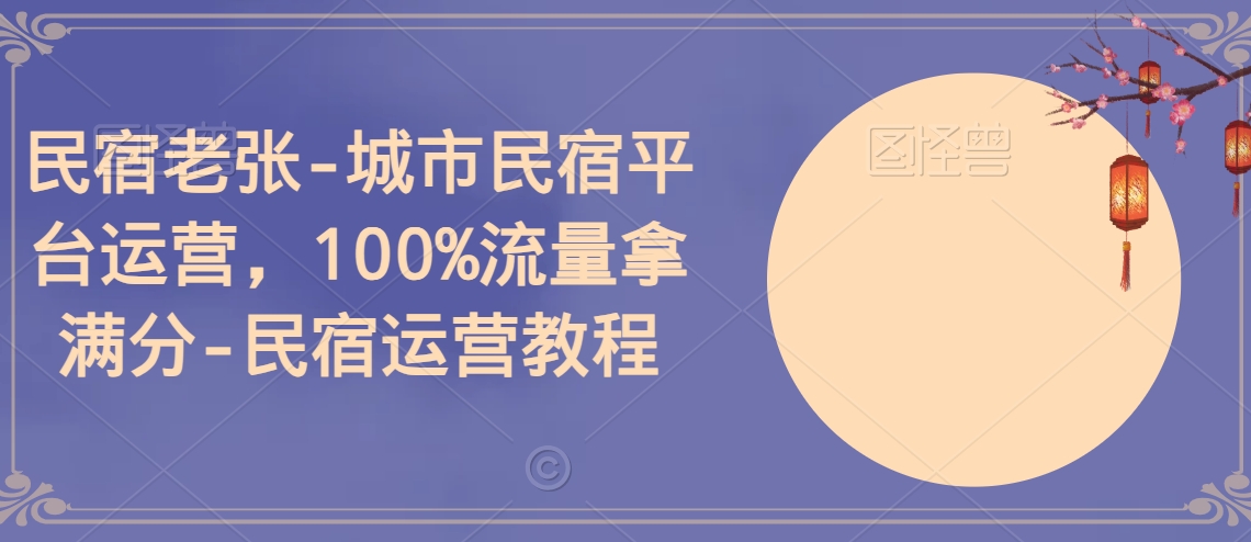 民宿老张-城市民宿平台运营，100%流量拿满分-民宿运营教程-云帆学社