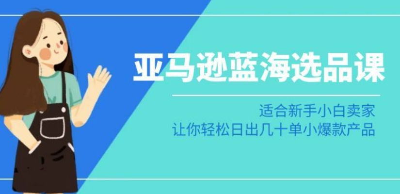 亚马逊-蓝海选品课：适合新手小白卖家，让你轻松日出几十单小爆款产品-云帆学社