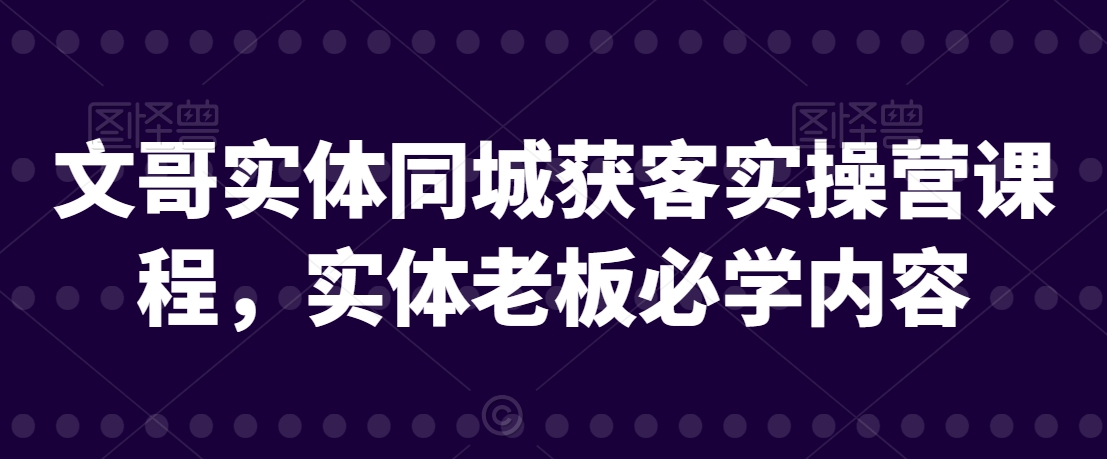 文哥实体同城获客实操营课程，实体老板必学内容-云帆学社