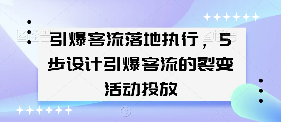 引爆客流落地执行，5步设计引爆客流的裂变活动投放-云帆学社