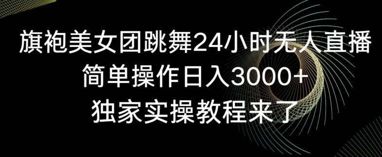 旗袍美女团跳舞24小时无人直播，简单操作日入3000+，独家实操教程来了-云帆学社