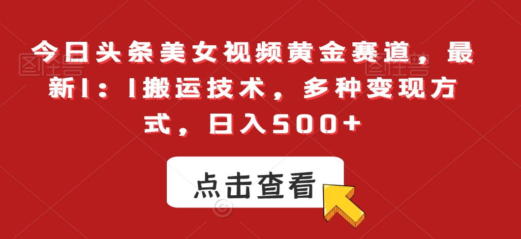 今日头条美女视频黄金赛道，最新1：1搬运技术，多种变现方式，日入500+-云帆学社