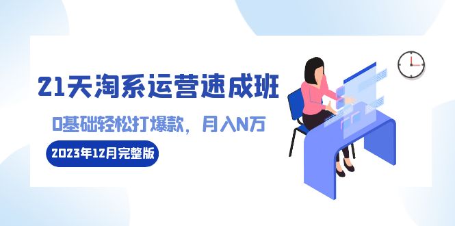 （8910期）21天淘系运营-速成班2023年12月完整版：0基础轻松打爆款，月入N万-110节课-云帆学社