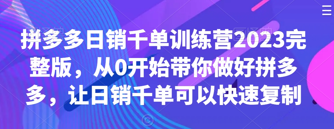 拼多多日销千单训练营2023完整版，从0开始带你做好拼多多，让日销千单可以快速复制-云帆学社