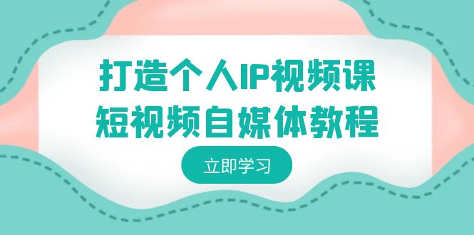 （8927期）打造个人IP视频课-短视频自媒体教程，个人IP如何定位，如何变现-云帆学社