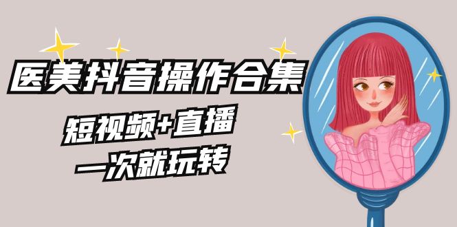 （8931期）美业全干货·生美·医美抖音操作合集，短视频+直播，一次就玩转-云帆学社