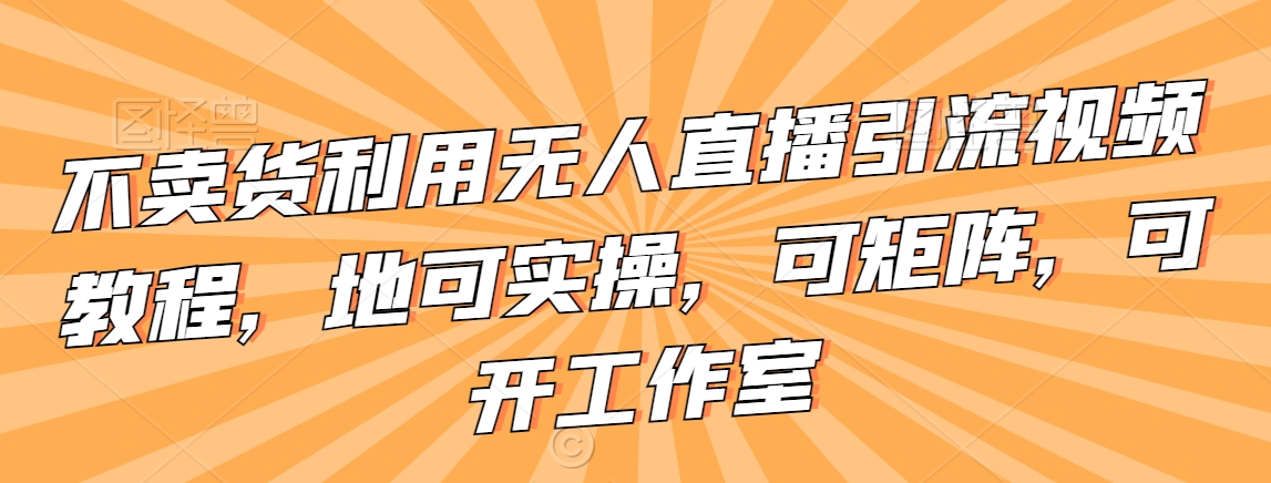 不卖货利用无人直播引流视频教程，地可实操，可矩阵，可开工作室-云帆学社