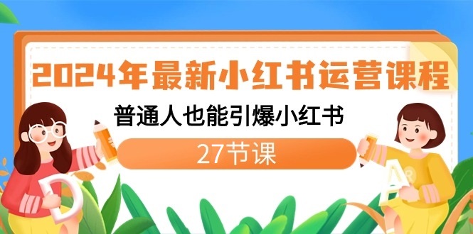 2024年最新小红书运营课程：普通人也能引爆小红书（27节课）-云帆学社