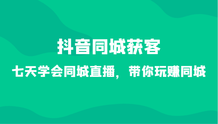 抖音同城获客-七天学会同城直播，带你玩赚同城（34节课）-云帆学社