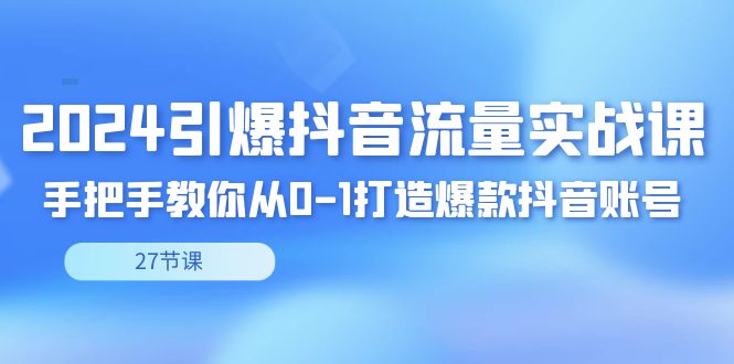 （8951期）2024引爆·抖音流量实战课，手把手教你从0-1打造爆款抖音账号（27节）-云帆学社