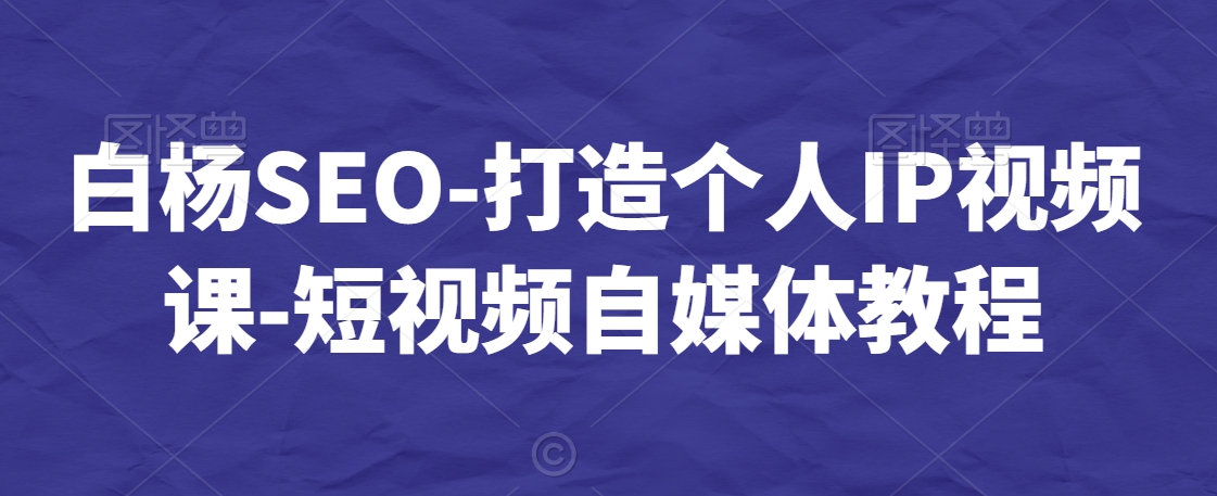 白杨SEO-打造个人IP视频课-短视频自媒体教程-云帆学社