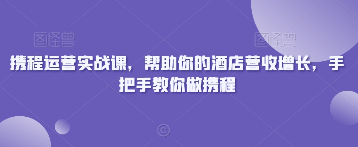 携程运营实战课，帮助你的酒店营收增长，手把手教你做携程-云帆学社