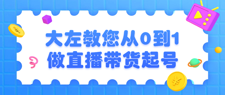 大左教您从0到1做直播带货起号-云帆学社