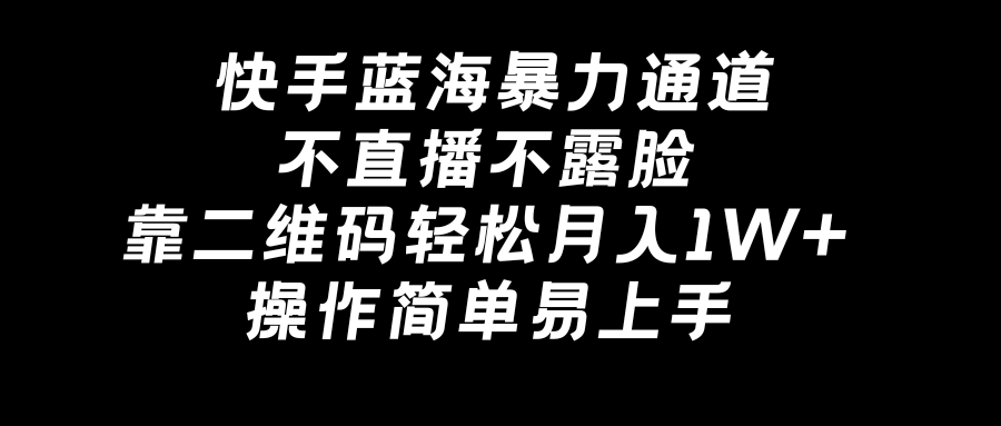 （8961期）快手蓝海暴力通道，不直播不露脸，靠二维码轻松月入1W+，操作简单易上手-云帆学社