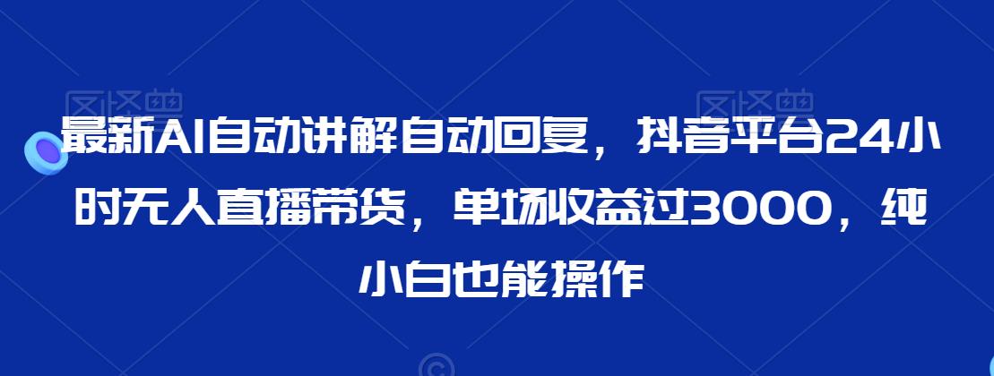 最新AI自动讲解自动回复，抖音平台24小时无人直播带货，单场收益过3000，纯小白也能操作-云帆学社