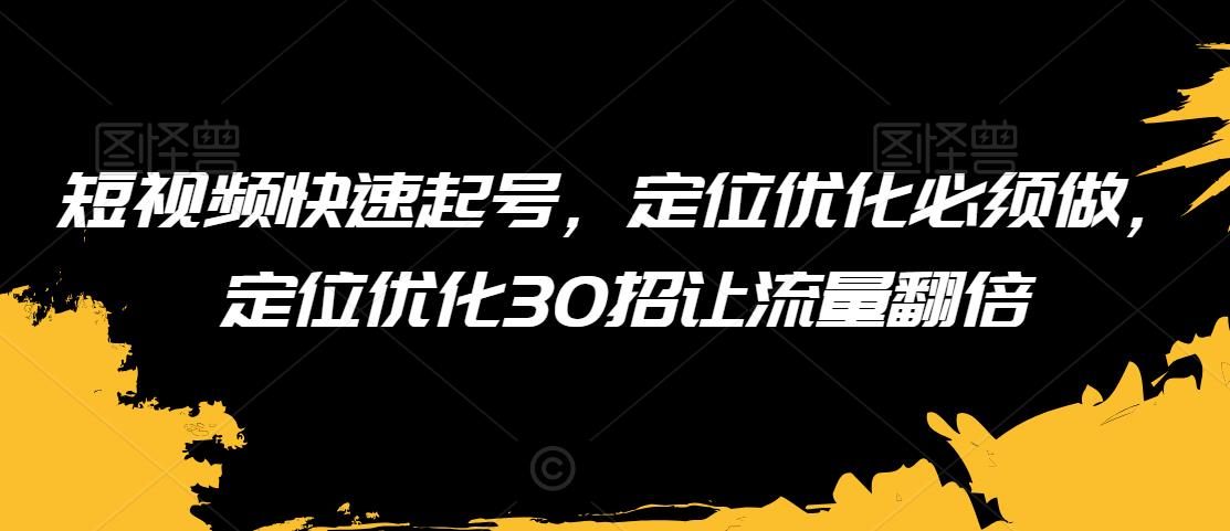 短视频快速起号，定位优化必须做，定位优化30招让流量翻倍-云帆学社