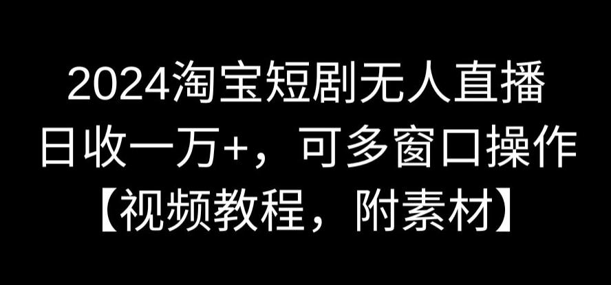 2024淘宝短剧无人直播，日收一万+，可多窗口操作【视频教程，附素材】-云帆学社