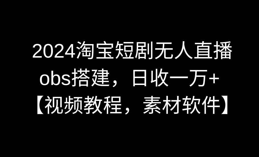 （8986期）2024淘宝短剧无人直播3.0，obs搭建，日收一万+，【视频教程，附素材软件】-云帆学社