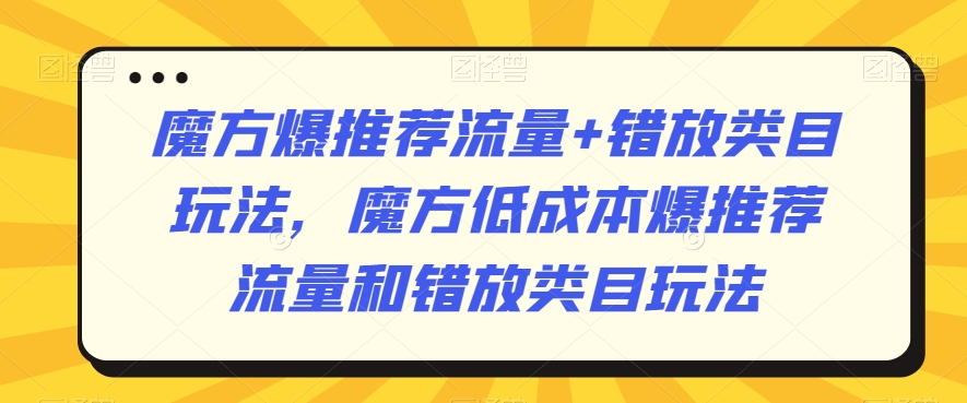 魔方爆推荐流量+错放类目玩法，魔方低成本爆推荐流量和错放类目玩法-云帆学社