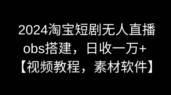 2024淘宝短剧无人直播，obs搭建，日收一万+【视频教程+素材+软件】-云帆学社