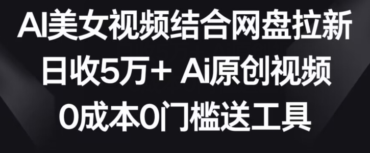 AI美女视频结合网盘拉新，日收5万+两分钟一条Ai原创视频，0成本0门槛送工具-云帆学社