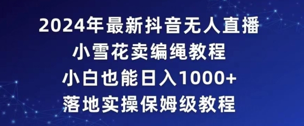 2024年抖音最新无人直播小雪花卖编绳项目，小白也能日入1000+落地实操保姆级教程-云帆学社