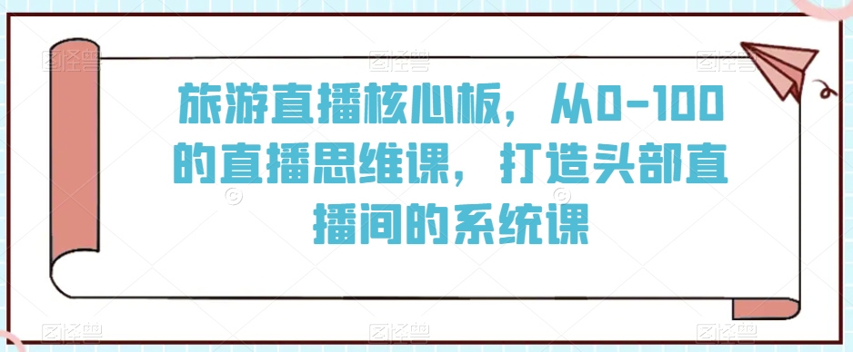 旅游直播核心板，从0-100的直播思维课，打造头部直播间的系统课-云帆学社