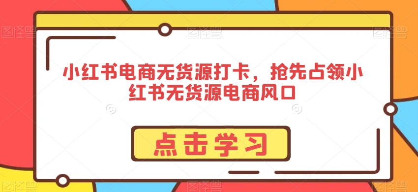 小红书电商无货源打卡，抢先占领小红书无货源电商风口-云帆学社