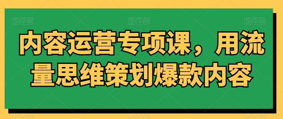 内容运营专项课，用流量思维策划爆款内容-云帆学社