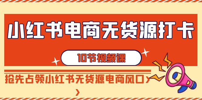 （9015期）小红书电商-无货源打卡，抢先占领小红书无货源电商风口（10节课）-云帆学社