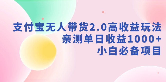 （9018期）支付宝无人带货2.0高收益玩法，亲测单日收益1000+，小白必备项目-云帆学社