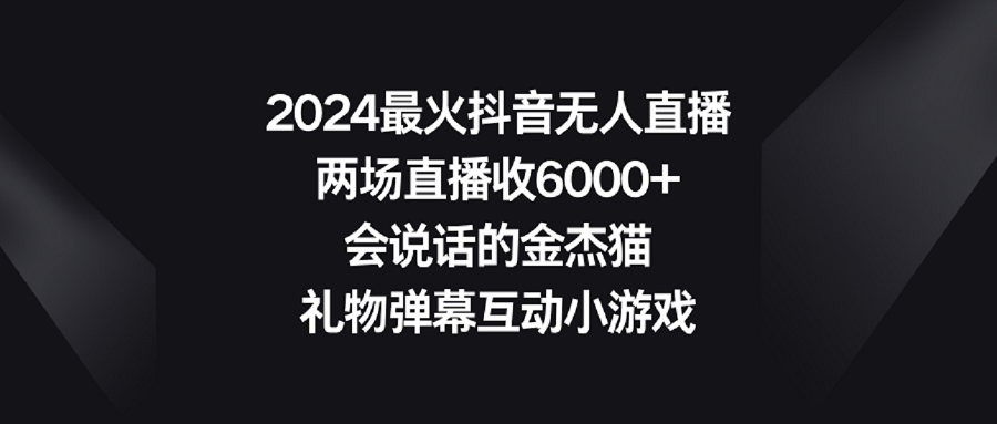 （9022期）2024最火抖音无人直播，两场直播收6000+会说话的金杰猫 礼物弹幕互动小游戏-云帆学社