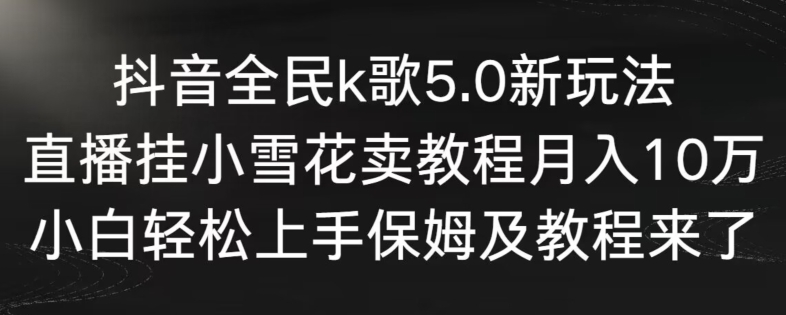 抖音全民k歌5.0新玩法，直播挂小雪花卖教程月入10万，小白轻松上手，保姆及教程来了-云帆学社