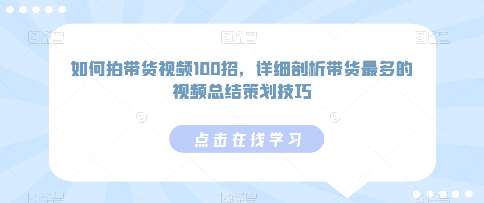 如何拍带货视频100招，详细剖析带货最多的视频总结策划技巧-云帆学社