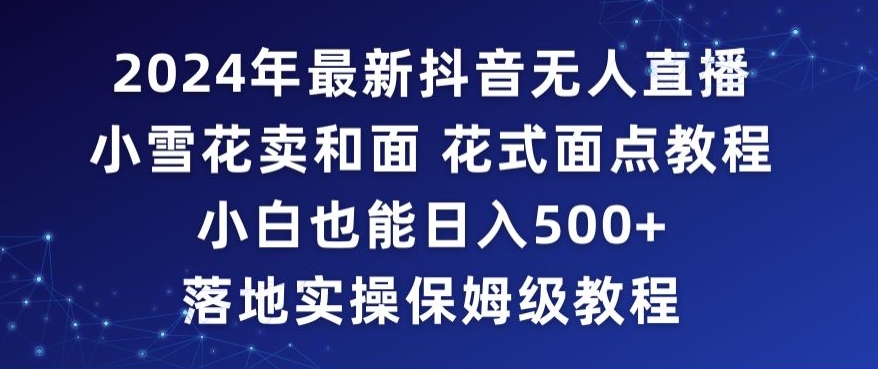 2024年抖音最新无人直播小雪花卖和面、花式面点教程小白也能日入500+落地实操保姆级教程-云帆学社