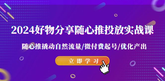 2024好物分享随心推投放实战课 随心推撬动自然流量/微付费起号/优化产出-云帆学社