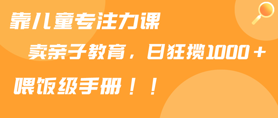 （9050期）靠儿童专注力课程售卖亲子育儿课程，日暴力狂揽1000+，喂饭手册分享-云帆学社