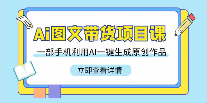 （9052期）Ai图文带货项目课，一部手机利用AI一键生成原创作品（22节课）-云帆学社