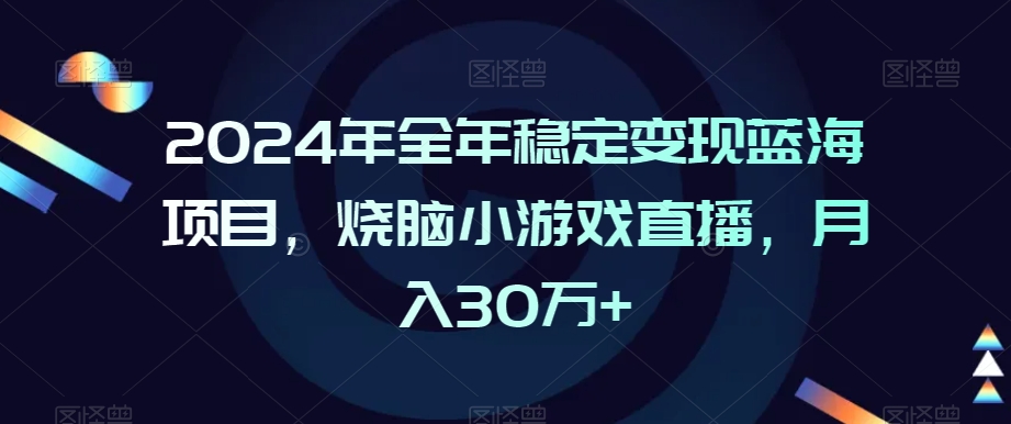 2024年全年稳定变现蓝海项目，烧脑小游戏直播，月入30万+-云帆学社