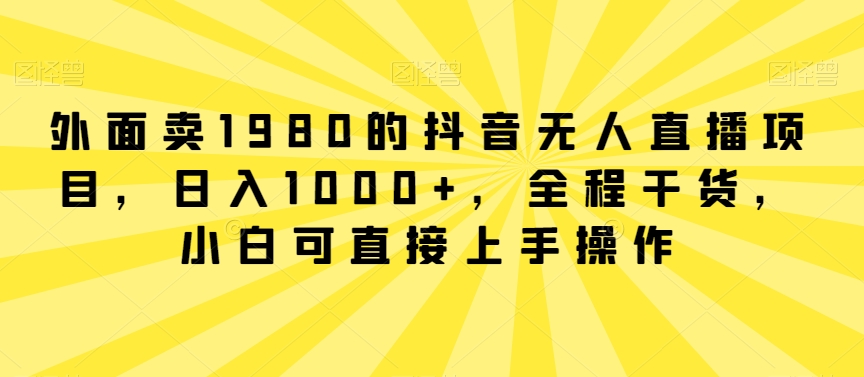 外面卖1980的抖音无人直播项目，日入1000+，全程干货，小白可直接上手操作-云帆学社