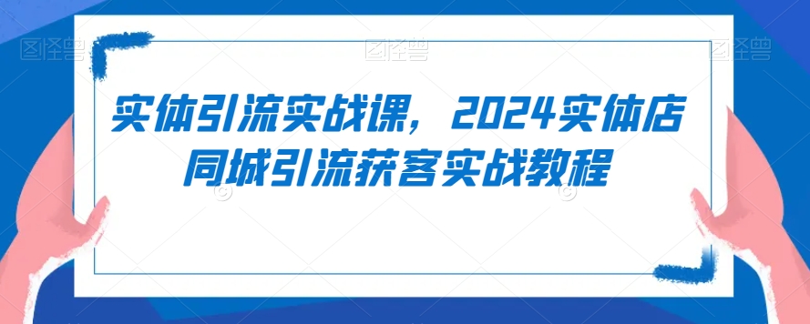 实体引流实战课，2024实体店同城引流获客实战教程-云帆学社