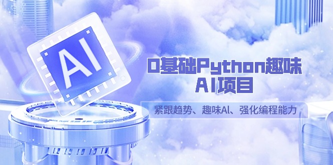 （9068期）0基础Python趣味-AI项目，紧跟趋势、趣味Al、强化编程能力（13节课）-云帆学社